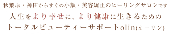 秋葉原・神田からすぐの小顔・美容矯正のヒーリングサロンです。人生をより幸せに、より健康に生きるためのトータルビューティーサポートolin(オーリン)